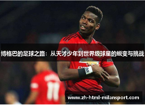 博格巴的足球之路:从天才少年到世界级球星的蜕变与挑战