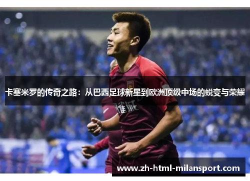 卡塞米罗的传奇之路:从巴西足球新星到欧洲顶级中场的蜕变与荣耀