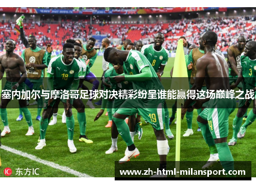 塞内加尔与摩洛哥足球对决精彩纷呈谁能赢得这场巅峰之战 塞内加尔与摩洛哥足球对决精彩纷呈谁能赢得这场巅峰之战